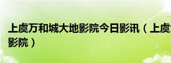 上虞万和城大地影院今日影讯（上虞大地数字影院）