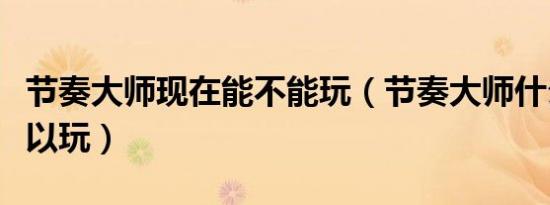 节奏大师现在能不能玩（节奏大师什么时候可以玩）