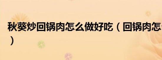秋葵炒回锅肉怎么做好吃（回锅肉怎么做好吃）