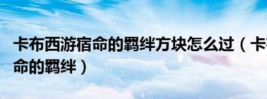 卡布西游宿命的羁绊方块怎么过（卡布西游宿命的羁绊）