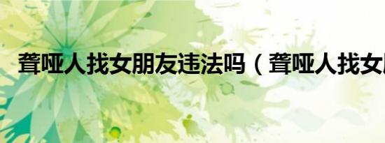 聋哑人找女朋友违法吗（聋哑人找女朋友）