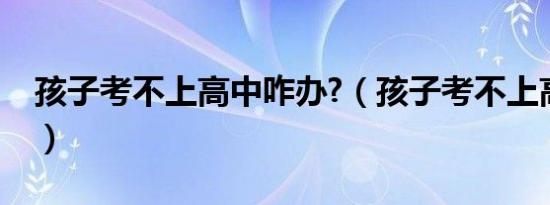 孩子考不上高中咋办?（孩子考不上高中咋办）