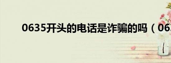 0635开头的电话是诈骗的吗（063）