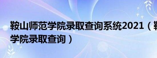 鞍山师范学院录取查询系统2021（鞍山师范学院录取查询）