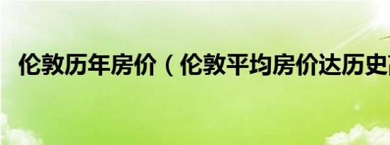 伦敦历年房价（伦敦平均房价达历史高位）