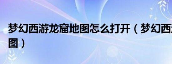 梦幻西游龙窟地图怎么打开（梦幻西游龙窟地图）