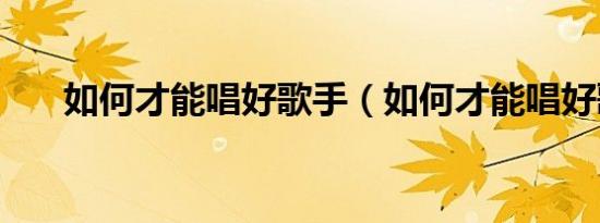 如何才能唱好歌手（如何才能唱好歌）